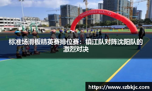 标准场滑板精英赛排位赛：镇江队对阵沈阳队的激烈对决