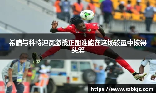 希腊与科特迪瓦激战正酣谁能在这场较量中拔得头筹