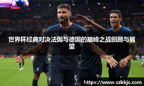 世界杯经典对决法国与德国的巅峰之战回顾与展望