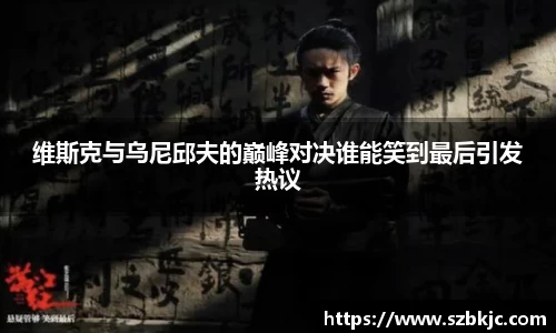 维斯克与乌尼邱夫的巅峰对决谁能笑到最后引发热议